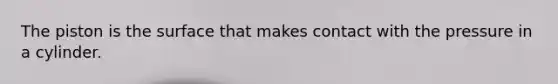 The piston is the surface that makes contact with the pressure in a cylinder.