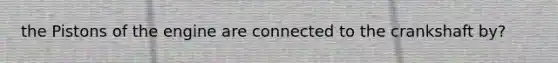 the Pistons of the engine are connected to the crankshaft by?