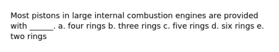 Most pistons in large internal combustion engines are provided with ______. a. four rings b. three rings c. five rings d. six rings e. two rings