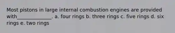 Most pistons in large internal combustion engines are provided with______________. a. four rings b. three rings c. five rings d. six rings e. two rings