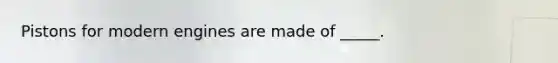Pistons for modern engines are made of _____.