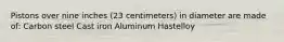 Pistons over nine inches (23 centimeters) in diameter are made of: Carbon steel Cast iron Aluminum Hastelloy