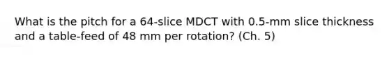 What is the pitch for a 64-slice MDCT with 0.5-mm slice thickness and a table-feed of 48 mm per rotation? (Ch. 5)