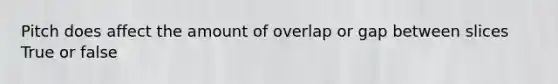 Pitch does affect the amount of overlap or gap between slices True or false