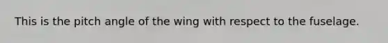 This is the pitch angle of the wing with respect to the fuselage.