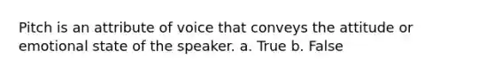 Pitch is an attribute of voice that conveys the attitude or emotional state of the speaker. a. True b. False