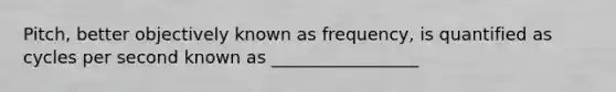 Pitch, better objectively known as frequency, is quantified as cycles per second known as _________________