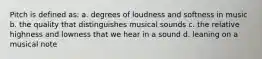 Pitch is defined as: a. degrees of loudness and softness in music b. the quality that distinguishes musical sounds c. the relative highness and lowness that we hear in a sound d. leaning on a musical note