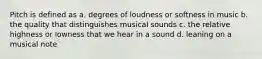 Pitch is defined as a. degrees of loudness or softness in music b. the quality that distinguishes musical sounds c. the relative highness or lowness that we hear in a sound d. leaning on a musical note