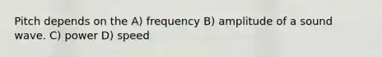 Pitch depends on the A) frequency B) amplitude of a sound wave. C) power D) speed