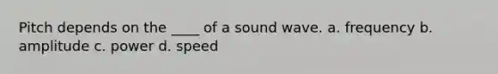 Pitch depends on the ____ of a sound wave. a. frequency b. amplitude c. power d. speed