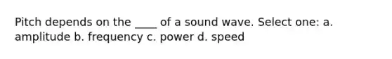 Pitch depends on the ____ of a sound wave. Select one: a. amplitude b. frequency c. power d. speed