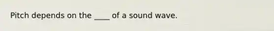 Pitch depends on the ____ of a sound wave.