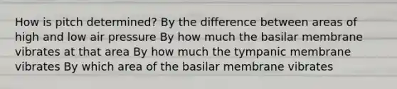 How is pitch determined? By the difference between areas of high and low air pressure By how much the basilar membrane vibrates at that area By how much the tympanic membrane vibrates By which area of the basilar membrane vibrates