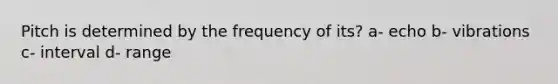 Pitch is determined by the frequency of its? a- echo b- vibrations c- interval d- range