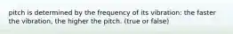 pitch is determined by the frequency of its vibration: the faster the vibration, the higher the pitch. (true or false)