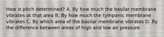 How is pitch determined? A. By how much the basilar membrane vibrates at that area B. By how much the tympanic membrane vibrates C. By which area of the basilar membrane vibrates D. By the difference between areas of high and low air pressure