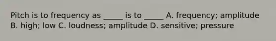 Pitch is to frequency as _____ is to _____ A. frequency; amplitude B. high; low C. loudness; amplitude D. sensitive; pressure