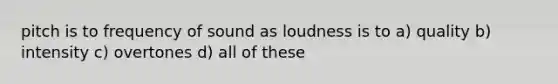 pitch is to frequency of sound as loudness is to a) quality b) intensity c) overtones d) all of these