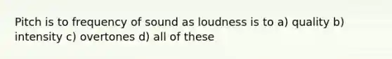 Pitch is to frequency of sound as loudness is to a) quality b) intensity c) overtones d) all of these