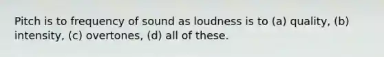 Pitch is to frequency of sound as loudness is to (a) quality, (b) intensity, (c) overtones, (d) all of these.