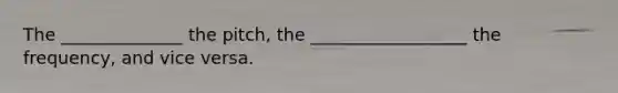 The ______________ the pitch, the __________________ the frequency, and vice versa.