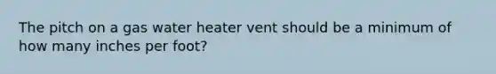 The pitch on a gas water heater vent should be a minimum of how many inches per foot?