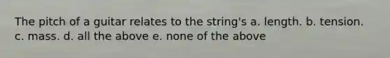 The pitch of a guitar relates to the string's a. length. b. tension. c. mass. d. all the above e. none of the above