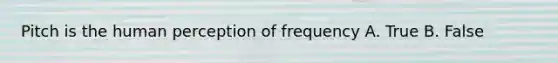 Pitch is the human perception of frequency A. True B. False