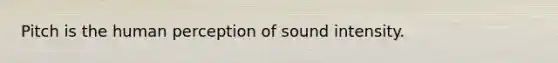 Pitch is the human perception of sound intensity.