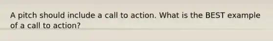 A pitch should include a call to action. What is the BEST example of a call to action?