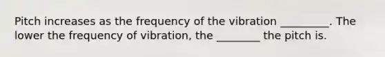 Pitch increases as the frequency of the vibration _________. The lower the frequency of vibration, the ________ the pitch is.