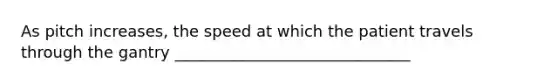 As pitch increases, the speed at which the patient travels through the gantry ______________________________