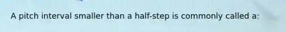 A pitch interval smaller than a half-step is commonly called a: