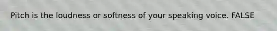 Pitch is the loudness or softness of your speaking voice. FALSE