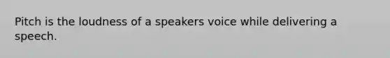 Pitch is the loudness of a speakers voice while delivering a speech.