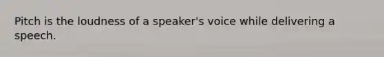 Pitch is the loudness of a speaker's voice while delivering a speech.