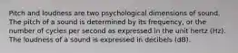 Pitch and loudness are two psychological dimensions of sound. The pitch of a sound is determined by its frequency, or the number of cycles per second as expressed in the unit hertz (Hz). The loudness of a sound is expressed in decibels (dB).