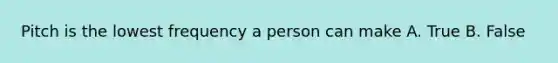 Pitch is the lowest frequency a person can make A. True B. False