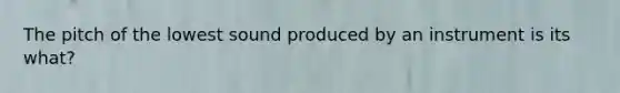 The pitch of the lowest sound produced by an instrument is its what?