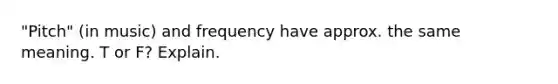 "Pitch" (in music) and frequency have approx. the same meaning. T or F? Explain.