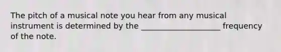 The pitch of a musical note you hear from any musical instrument is determined by the ____________________ frequency of the note.