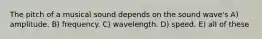 The pitch of a musical sound depends on the sound wave's A) amplitude. B) frequency. C) wavelength. D) speed. E) all of these