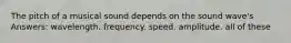 The pitch of a musical sound depends on the sound wave's Answers: wavelength. frequency. speed. amplitude. all of these