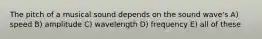 The pitch of a musical sound depends on the sound wave's A) speed B) amplitude C) wavelength D) frequency E) all of these
