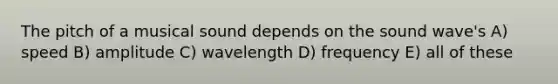 The pitch of a musical sound depends on the sound wave's A) speed B) amplitude C) wavelength D) frequency E) all of these