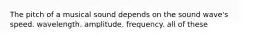 The pitch of a musical sound depends on the sound wave's speed. wavelength. amplitude. frequency. all of these