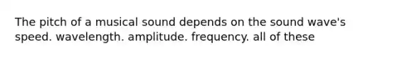 The pitch of a musical sound depends on the sound wave's speed. wavelength. amplitude. frequency. all of these