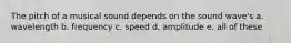 The pitch of a musical sound depends on the sound wave's a. wavelength b. frequency c. speed d. amplitude e. all of these