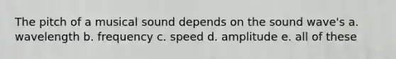 The pitch of a musical sound depends on the sound wave's a. wavelength b. frequency c. speed d. amplitude e. all of these